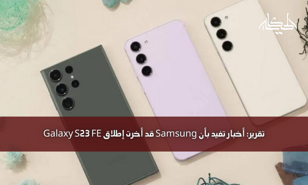 تقرير: أخبار تفيد بأن Samsung قد أخرت إطلاق Galaxy S23 FE