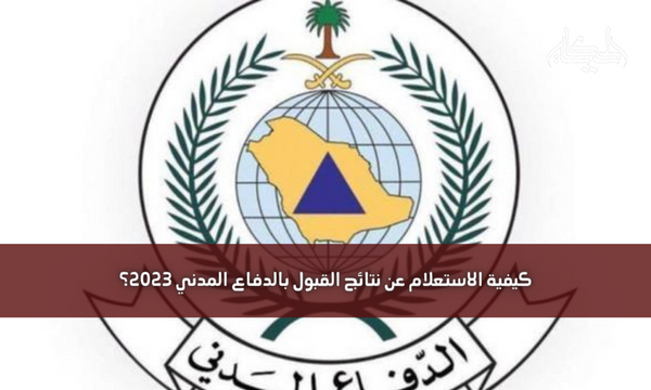 كيفية الاستعلام عن نتائج القبول بالدفاع المدني 2023؟