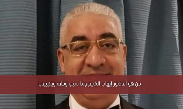 من هو الدكتور إيهاب الشيخ وما سبب وفاته ويكيبيديا