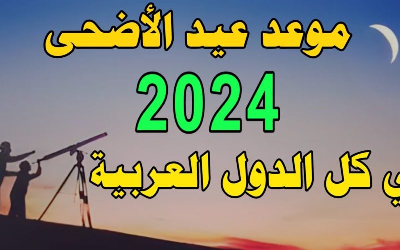 موعد عيد الأضحى في جميع الدول العربية 2024 وموعد الاجازة